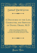 A Discourse on the Life, Character, and Services of Daniel Drake, M.D: Delivered, by Request, Before the Faculty and Medical Students of the University of Louisville, January 27, 1853 (Classic Reprint)