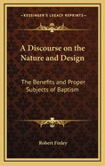 A Discourse on the Nature and Design: The Benefits and Proper Subjects of Baptism
