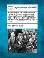 A Discourse on the Present State of the Law of England, the Proposed Schemes of Reform and the Proper Method of Study: Delivered in Lyon's Inn Hall, on Tuesday Evening, Nov. 3, 1829. - Byles, John Barnard