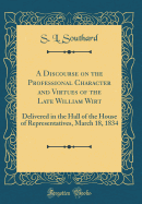 A Discourse on the Professional Character and Virtues of the Late William Wirt: Delivered in the Hall of the House of Representatives, March 18, 1834 (Classic Reprint)