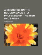 A Discourse on the Religion Anciently Professed by the Irish and British