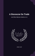 A Discourse On Trade: And Other Matters Relative to It