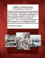 A Discourse Preparatory to the Choice of a Minister: Being the Substance of Two Sermons Preach'd to the Old or First Gather'd Church in Boston, June 11, 1727, the Lord's Day Before Their Election of a Colleague-Pastor.