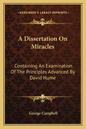 A Dissertation On Miracles: Containing An Examination Of The Principles Advanced By David Hume