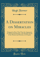 A Dissertation on Miracles: Designed to Shew That They Are Arguments of a Divine Interposition, and Absolute Proofs of the Mission and Doctrine of a Prophet (Classic Reprint)