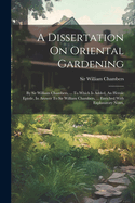 A Dissertation On Oriental Gardening: By Sir William Chambers, ... To Which Is Added, An Heroic Epistle, In Answer To Sir William Chambers, ... Enriched With Explanatory Notes,
