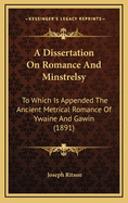 A Dissertation on Romance and Minstrelsy. to Which Is Appended the Ancient Metrical Romance of Ywaine and Gawin