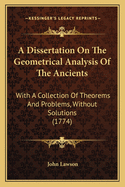 A Dissertation On The Geometrical Analysis Of The Ancients: With A Collection Of Theorems And Problems, Without Solutions (1774)