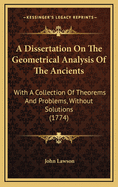 A Dissertation on the Geometrical Analysis of the Ancients: With a Collection of Theorems and Problems, Without Solutions (1774)