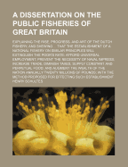 A Dissertation on the Public Fisheries of Great Britain: Explaining the Rise, Progress, and Art of the Dutch Fishery