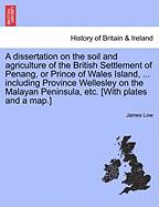 A Dissertation on the Soil & Agriculture of the British Settlement of Penang, or Prince of Wales Island, in the Straits of Malacca; Including Province Wellesley on the Malayan Peninsula. with Brief References to the Settlements of Singapore & Malacca