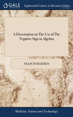 A Dissertation on The Use of The Negative Sign in Algebra: Containing a Demonstration of The Rules Usually Given Concerning It, and Shewing How Quadratic and Cubic Equations May be Explained. By Francis Maseres - Maseres, Francis
