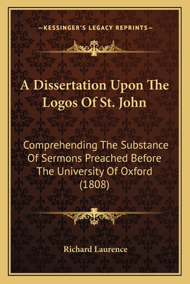 A Dissertation Upon the Logos of St. John: Comprehending the Substance of Sermons Preached Before the University of Oxford (1808) - Laurence, Richard