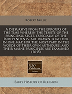 A Dissuasive From the Errours of the Time: Wherein the Tenets of the Principall Sects, Especially of the Independents, Are Drawn Together in One Map, for the Most Part in the Words of Their Own Authours and Their Maine Principles Are Examined by The...