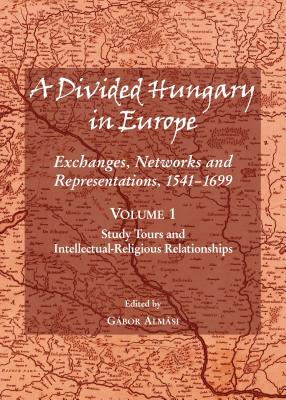 A Divided Hungary in Europe: Exchanges, Networks and Representations, 1541-1699; Volume 1 - Study Tours and Intellectual-Religious Relationships - Almsi, Gbor (Editor), and Brzezinski, Szymon (Editor), and Horn, Ildik (Editor)