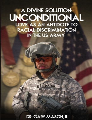 A Divine Solution: Unconditional Love As An Antidote To Racial Discrimination In The Us Army - Mason, Gary, Dr., II