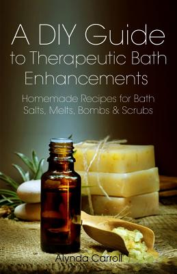 A DIY Guide to Therapeutic Bath Enhancements: Homemade Recipes for Bath Salts, Melts, Bombs and Scrubs - Carroll, Alynda