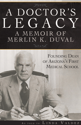 A Doctor's Legacy: A Memoir of Merlin K. Duval Founding Dean of Arizona's First Medical School - Valdez, Linda