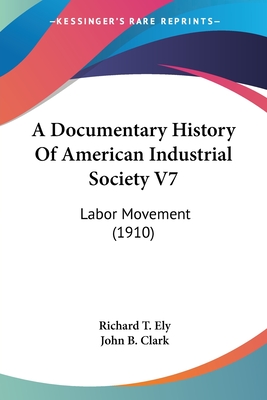 A Documentary History Of American Industrial Society V7: Labor Movement (1910) - Ely, Richard T (Foreword by), and Clark, John B (Foreword by)