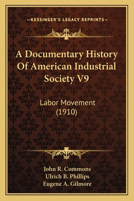 A Documentary History Of American Industrial Society V9: Labor Movement (1910) - Commons, John R (Editor), and Phillips, Ulrich B (Editor), and Gilmore, Eugene A (Editor)