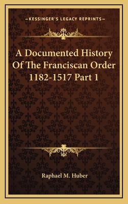 A Documented History of the Franciscan Order 1182-1517 Part 1 - Huber, Raphael M