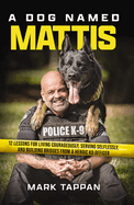 A Dog Named Mattis: 12 Lessons for Living Courageously, Serving Selflessly, and Building Bridges from a Heroic K9 Officer (the Perfect Christmas Gift for Dog Lovers and People in Law Enforcement)