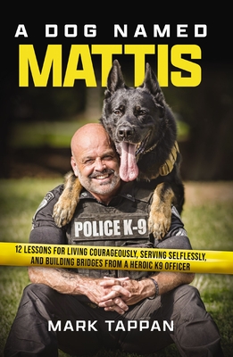 A Dog Named Mattis: 12 Lessons for Living Courageously, Serving Selflessly, and Building Bridges from a Heroic K9 Officer (the Perfect Christmas Gift for Dog Lovers and People in Law Enforcement) - Tappan, Mark