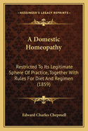 A Domestic Homeopathy: Restricted To Its Legitimate Sphere Of Practice, Together With Rules For Diet And Regimen (1859)