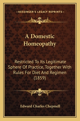 A Domestic Homeopathy: Restricted To Its Legitimate Sphere Of Practice, Together With Rules For Diet And Regimen (1859) - Chepmell, Edward Charles