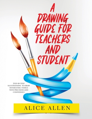 A Drawing Guide for Teachers and Students 2022: Step-by-Step illustrations to draw interesting things with precision and confidence - Alice Allen