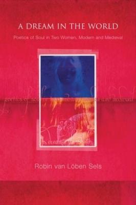 A Dream in the World: Poetics of Soul in Two Women, Modern and Medieval - Van Lben Sels, Robin