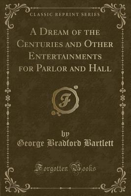 A Dream of the Centuries and Other Entertainments for Parlor and Hall (Classic Reprint) - Bartlett, George Bradford