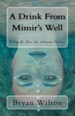 A Drink from Mimir's Well: Waking Up From An Automatic Existence - Wilton, Bryan