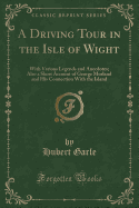 A Driving Tour in the Isle of Wight: With Various Legends and Anecdotes; Also a Short Account of George Morland and His Connection with the Island (Classic Reprint)