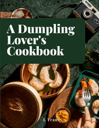 A Dumpling Lover's Cookbook: From Classic Jiaozi to Innovative Delights: A Culinary Journey Celebrating the Art and Joy of Dumplings