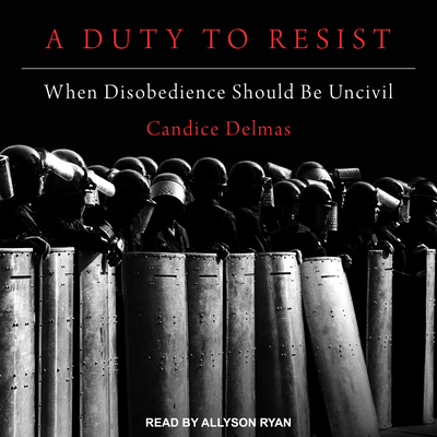 A Duty to Resist: When Disobedience Should Be Uncivil - Delmas, Candice, and Ryan, Allyson (Narrator)