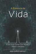A Ess?ncia da Vida: A Estrutura Oculta Que Molda a Vida e o Universo.