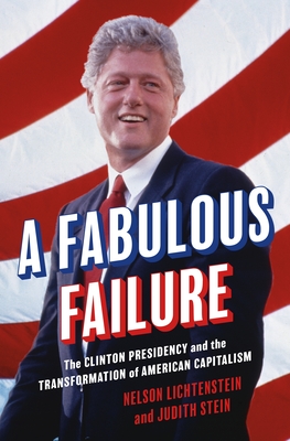 A Fabulous Failure: The Clinton Presidency and the Transformation of American Capitalism - Lichtenstein, Nelson, and Stein, Judith
