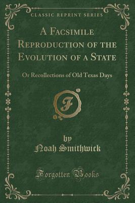 A Facsimile Reproduction of the Evolution of a State: Or Recollections of Old Texas Days (Classic Reprint) - Smithwick, Noah