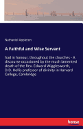 A Faithful and Wise Servant: had in honour, throughout the churches - A discourse occasioned by the much lamented death of the Rev. Edward Wigglesworth, D.D. Hollis professor of divinity in Harvard College, Cambridge