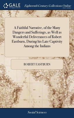 A Faithful Narrative, of the Many Dangers and Sufferings, as Well as Wonderful Deliverances of Robert Eastburn, During his Late Captivity Among the Indians: Together With Some Remarks Upon the Country of Canada - Eastburn, Robert