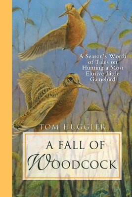A Fall of Woodcock: A Season's Worth of Tales on Hunting a Most Elusive Little Game Bird - Huggler, Tom, and Waterman, Charley (Introduction by)