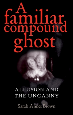 A Familiar Compound Ghost: Allusion and the Uncanny - Brown, Sarah Annes