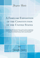 A Familiar Exposition of the Constitution of the United States: Containing a Brief Commentary on Every Clause, Explaining the True Nature, Reasons, and Objects Thereof; Designed for the Use of School Libraries and General Readers (Classic Reprint)