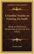 A Familiar Treatise on Drawing, for Youth: Being an Elementary Introduction to the Fine Arts (1823)