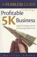 A Fearless Guide to Starting a Profitable 5K Business: Create Immediate Income by Investing $5,000 or Less