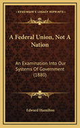 A Federal Union, Not a Nation: An Examination Into Our Systems of Government (1880)