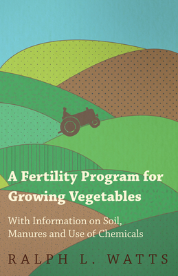 A Fertility Program for Growing Vegetables - With Information on Soil, Manures and Use of Chemicals - Watts, Ralph L