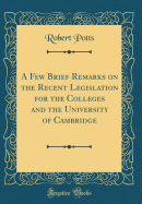 A Few Brief Remarks on the Recent Legislation for the Colleges and the University of Cambridge (Classic Reprint)