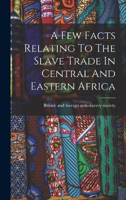 A Few Facts Relating To The Slave Trade In Central And Eastern Africa - British and Foreign Anti-Slavery Soci (Creator)